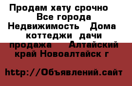 Продам хату срочно  - Все города Недвижимость » Дома, коттеджи, дачи продажа   . Алтайский край,Новоалтайск г.